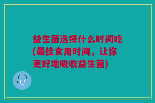 益生菌选择什么时间吃(佳食用时间,让你更好地吸收益生菌) 益生菌选择什么时间吃(佳食用时间,让你更好地吸收益生菌)
