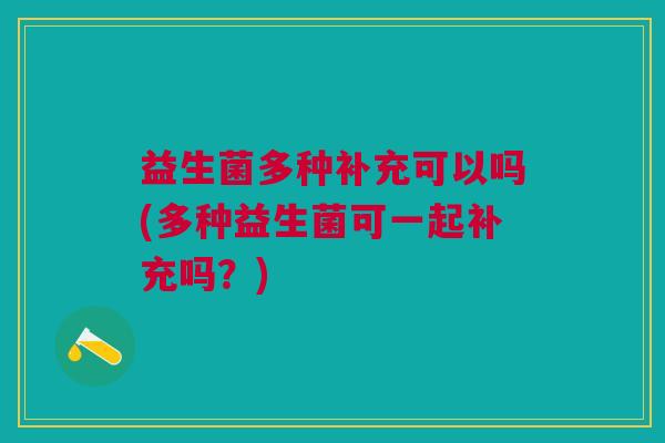 益生菌多种补充可以吗(多种益生菌可一起补充吗?) 益生菌多种补充可以吗(多种益生菌可一起补充吗?)