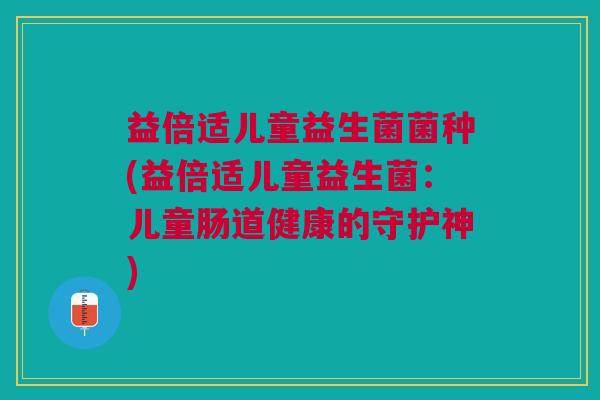 益倍适儿童益生菌菌种(益倍适儿童益生菌:儿童肠道健康的守护神)