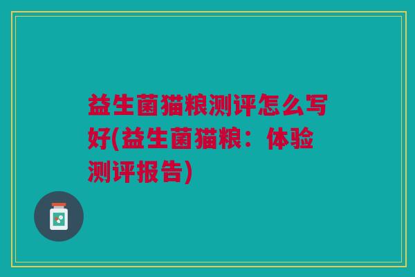 益生菌猫粮测评怎么写好(益生菌猫粮:体验测评报告)