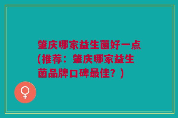 肇庆哪家益生菌好一点(推荐:肇庆哪家益生菌品牌口碑最佳?)
