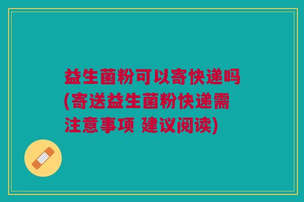 益生菌粉可以寄快递吗(寄送益生菌粉快递需注意事项 建议阅读) 益生菌粉可以寄快递吗(寄送益生菌粉快递需注意事项 建议阅读)