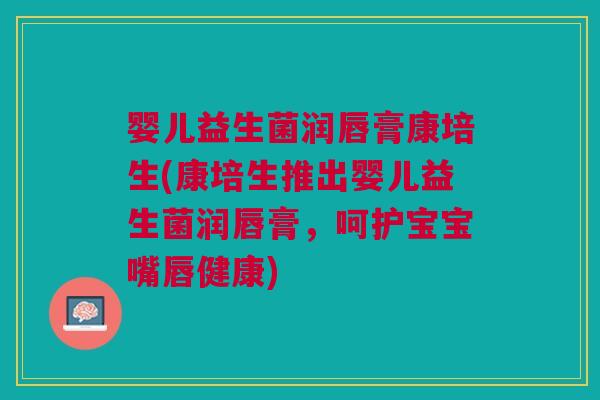 婴儿益生菌润唇膏康培生(康培生推出婴儿益生菌润唇膏,呵护宝宝嘴唇健康) 婴儿益生菌润唇膏康培生(康培生推出婴儿益生菌润唇膏,呵护宝宝嘴唇健康)