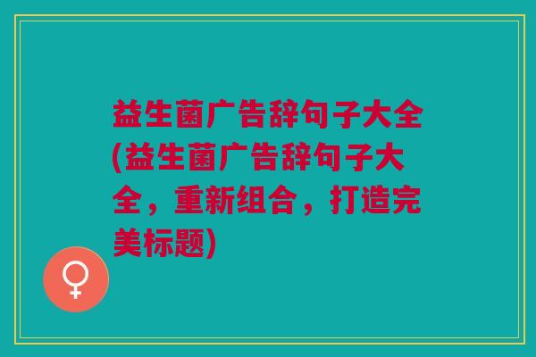 益生菌广告辞句子大全(益生菌广告辞句子大全,重新组合,打造完美标题) 益生菌广告辞句子大全(益生菌广告辞句子大全,重新组合,打造完美标题)