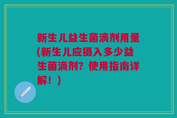 新生儿益生菌滴剂用量(新生儿应摄入多少益生菌滴剂?使用指南详解!)