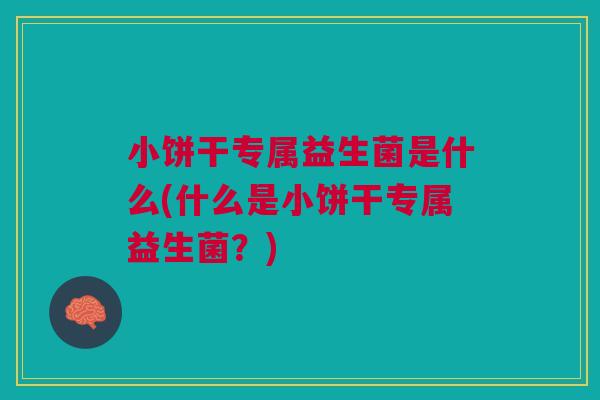 小饼干专属益生菌是什么(什么是小饼干专属益生菌?)