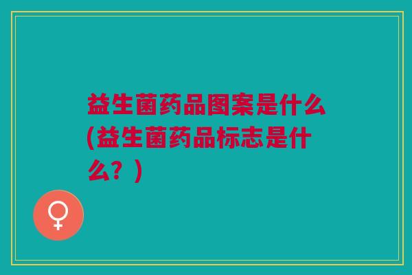益生菌药品图案是什么(益生菌药品标志是什么?)