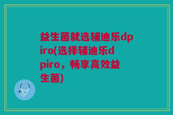 益生菌就选辅迪乐dpiro(选择辅迪乐dpiro,畅享高效益生菌)