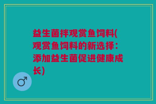 益生菌拌观赏鱼饲料(观赏鱼饲料的新选择:添加益生菌促进健康成长)