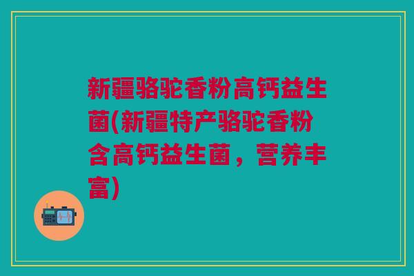 新疆骆驼香粉高钙益生菌(新疆特产骆驼香粉含高钙益生菌,营养丰富)