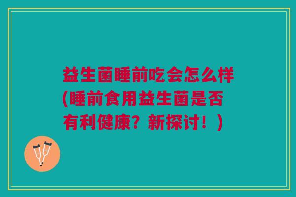 益生菌睡前吃会怎么样(睡前食用益生菌是否有利健康?新探讨!)