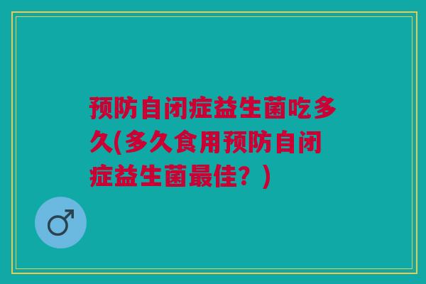 预防自闭症益生菌吃多久(多久食用预防自闭症益生菌最佳?)