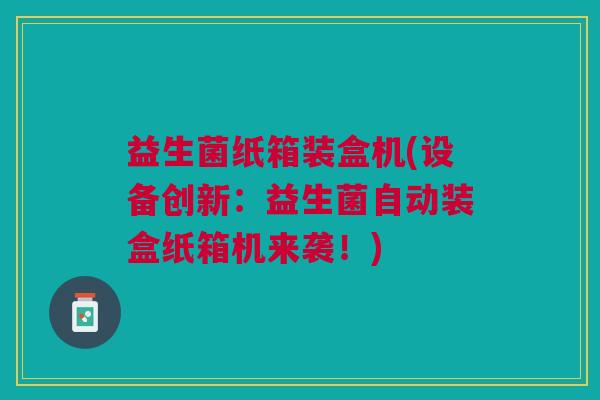 益生菌纸箱装盒机(设备创新:益生菌自动装盒纸箱机来袭!)