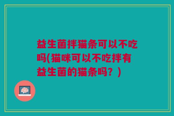 益生菌拌猫条可以不吃吗(猫咪可以不吃拌有益生菌的猫条吗?)