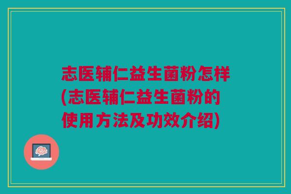 志医辅仁益生菌粉怎样(志医辅仁益生菌粉的使用方法及功效介绍)