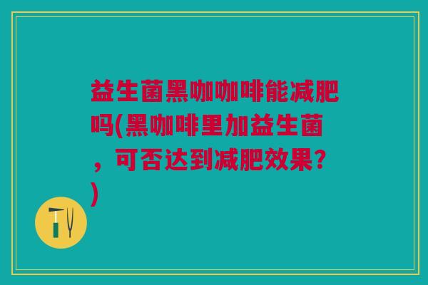 益生菌黑咖咖啡能吗(黑咖啡里加益生菌,可否达到效果?) 益生菌黑咖咖啡能吗(黑咖啡里加益生菌,可否达到效果?)