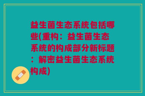 益生菌生态系统包括哪些(重构:益生菌生态系统的构成部分新标题:解密益生菌生态系统构成)