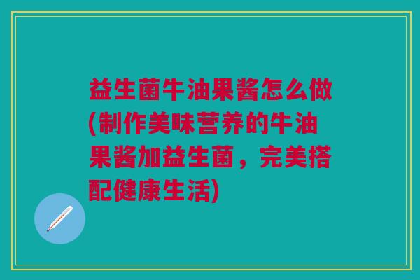 益生菌牛油果酱怎么做(制作美味营养的牛油果酱加益生菌,完美搭配健康生活)