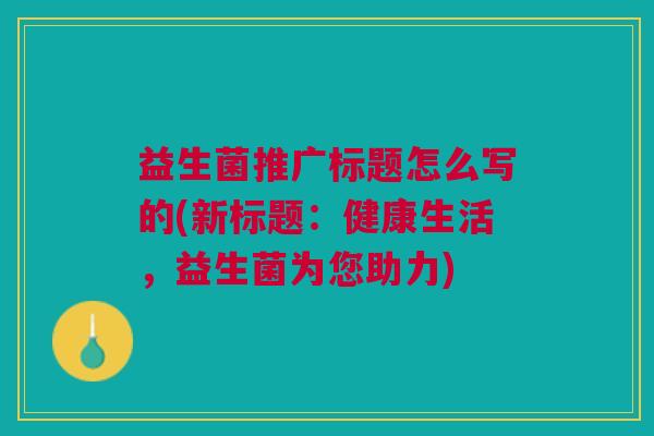 益生菌推广标题怎么写的(新标题:健康生活,益生菌为您助力)