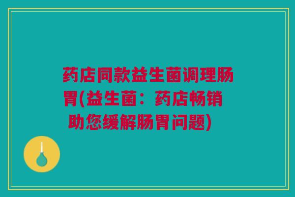 药店同款益生菌调理肠胃(益生菌:药店畅销 助您缓解肠胃问题) 药店同款益生菌调理肠胃(益生菌:药店畅销 助您缓解肠胃问题)