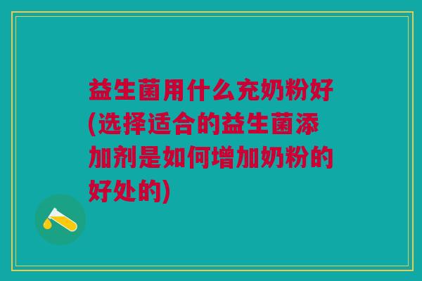 益生菌用什么充奶粉好(选择适合的益生菌添加剂是如何增加奶粉的好处的)