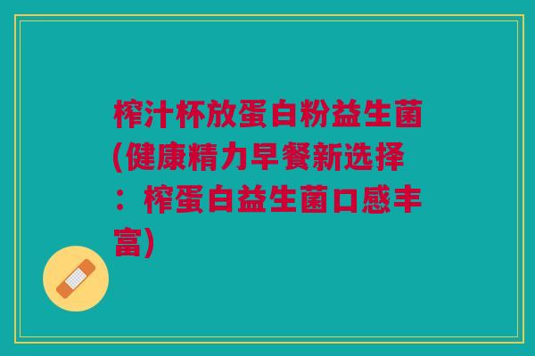 榨汁杯放蛋白粉益生菌(健康精力早餐新选择:榨蛋白益生菌口感丰富)