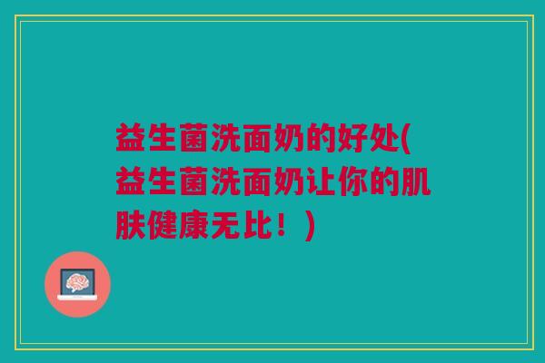 益生菌洗面奶的好处(益生菌洗面奶让你的肌肤健康无比!)