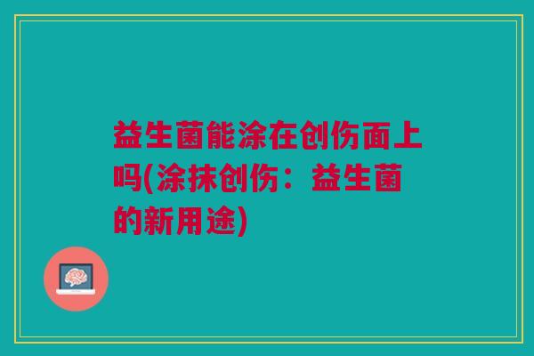 益生菌能涂在创伤面上吗(涂抹创伤:益生菌的新用途)