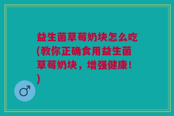 益生菌草莓奶块怎么吃(教你正确食用益生菌草莓奶块，增强健康！)