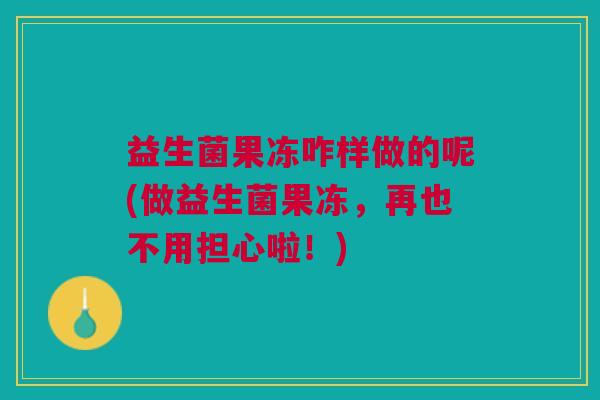 益生菌果冻咋样做的呢(做益生菌果冻,再也不用担心啦!) 益生菌果冻咋样做的呢(做益生菌果冻,再也不用担心啦!)