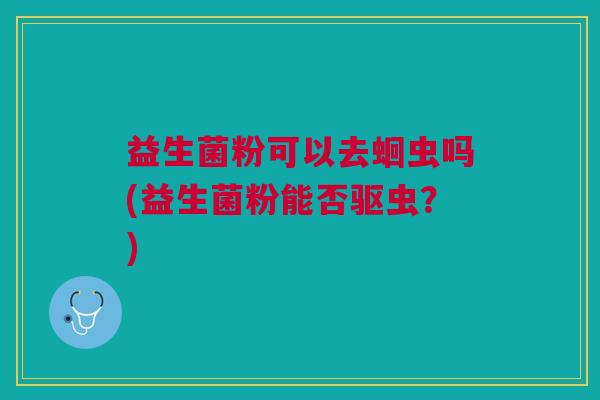 益生菌粉可以去蛔虫吗(益生菌粉能否驱虫?) 益生菌粉可以去蛔虫吗(益生菌粉能否驱虫?)
