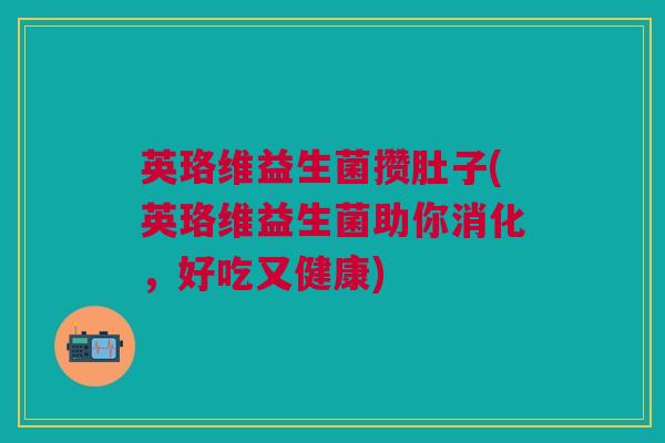 英珞维益生菌攒肚子(英珞维益生菌助你消化,好吃又健康)