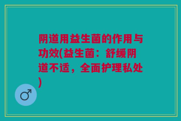 阴道用益生菌的作用与功效(益生菌：舒缓阴道不适，全面护理私处)