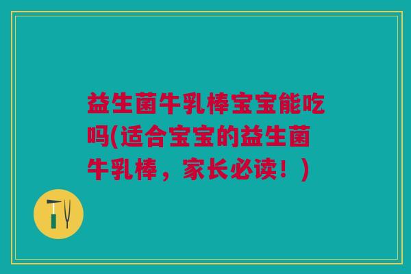 益生菌牛乳棒宝宝能吃吗(适合宝宝的益生菌牛乳棒,家长必读!) 益生菌牛乳棒宝宝能吃吗(适合宝宝的益生菌牛乳棒,家长必读!)