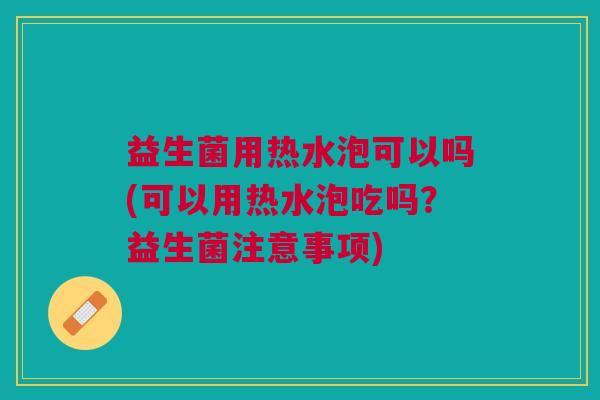 益生菌用热水泡可以吗(可以用热水泡吃吗?益生菌注意事项)
