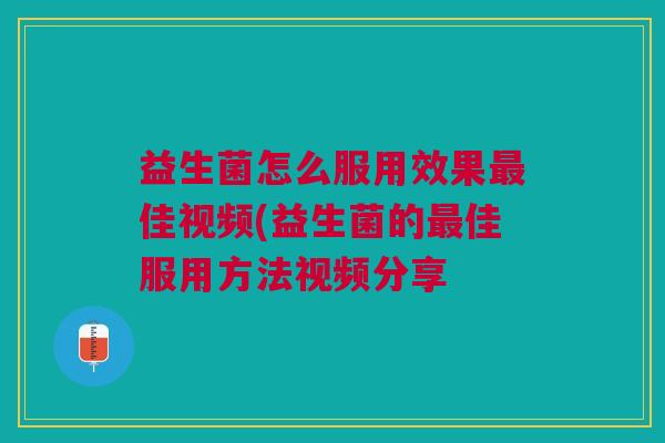 益生菌怎么服用效果佳视频(益生菌的佳服用方法视频分享 益生菌怎么服用效果佳视频(益生菌的佳服用方法视频分享