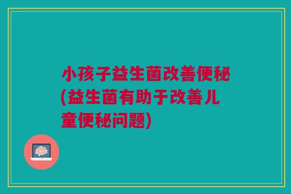 小孩子益生菌改善便秘(益生菌有助于改善儿童便秘问题)