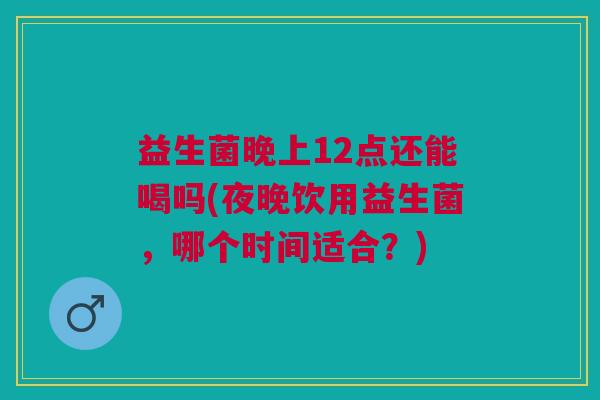 益生菌晚上12点还能喝吗(夜晚饮用益生菌,哪个时间适合?)