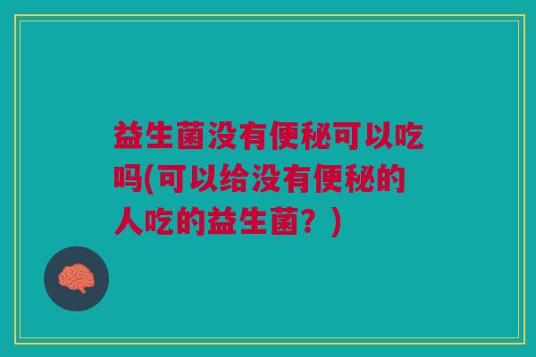 益生菌没有便秘可以吃吗(可以给没有便秘的人吃的益生菌?)
