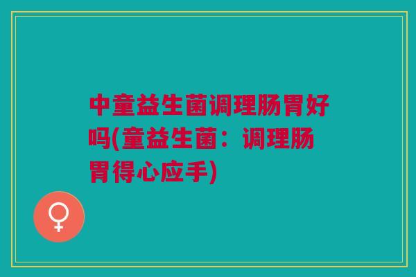 中童益生菌调理肠胃好吗(童益生菌:调理肠胃得心应手)