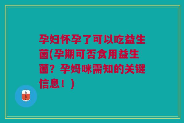 孕妇怀孕了可以吃益生菌(孕期可否食用益生菌?孕妈咪需知的关键信息!) 孕妇怀孕了可以吃益生菌(孕期可否食用益生菌?孕妈咪需知的关键信息!)