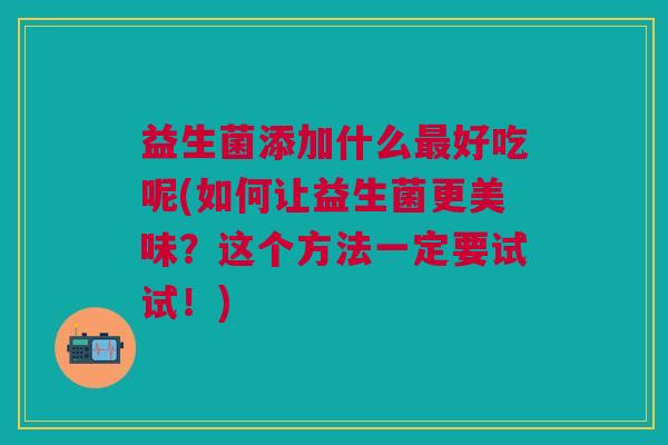 益生菌添加什么最好吃呢(如何让益生菌更美味?这个方法一定要试试!)