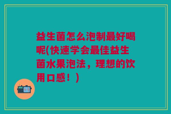 益生菌怎么泡制最好喝呢(快速学会最佳益生菌水果泡法,理想的饮用口感!)