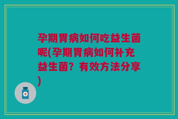 孕期胃病如何吃益生菌呢(孕期胃病如何补充益生菌?有效方法分享)