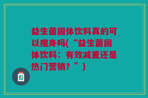 益生菌固体饮料真的可以瘦身吗(“益生菌固体饮料:有效减重还是热门营销?”)