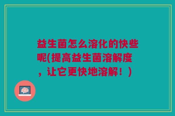 益生菌怎么溶化的快些呢(提高益生菌溶解度,让它更快地溶解!) 益生菌怎么溶化的快些呢(提高益生菌溶解度,让它更快地溶解!)