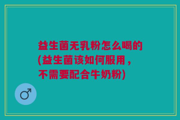 益生菌无乳粉怎么喝的(益生菌该如何服用,不需要配合牛奶粉)