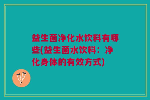 益生菌净化水饮料有哪些(益生菌水饮料:净化身体的有效方式) 益生菌净化水饮料有哪些(益生菌水饮料:净化身体的有效方式)