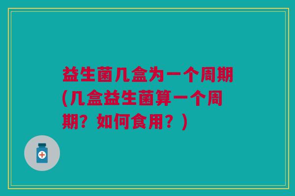 益生菌几盒为一个周期(几盒益生菌算一个周期?如何食用?)
