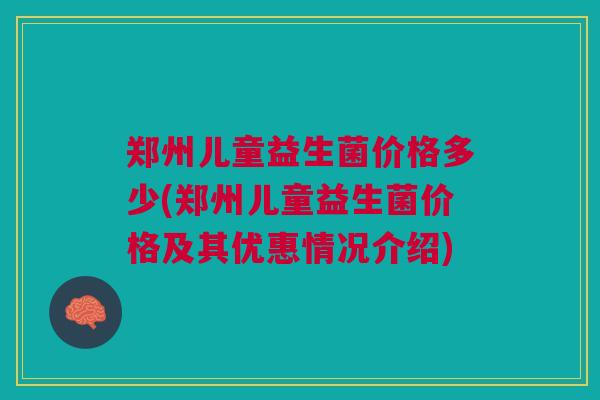 郑州儿童益生菌价格多少(郑州儿童益生菌价格及其优惠情况介绍)